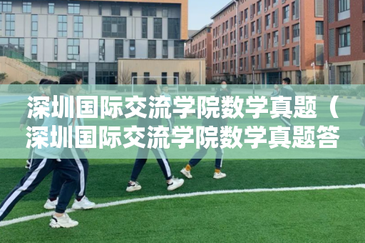 深圳国际交流学院数学真题（深圳国际交流学院数学真题答案）