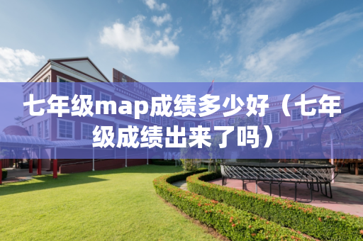 七年级map成绩多少好（七年级成绩出来了吗）