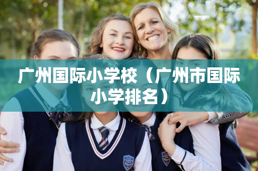 广州国际小学校（广州市国际小学排名）