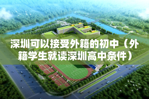深圳可以接受外籍的初中（外籍学生就读深圳高中条件）