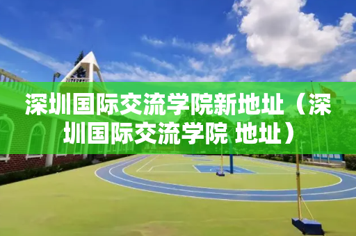深圳国际交流学院新地址（深圳国际交流学院 地址）