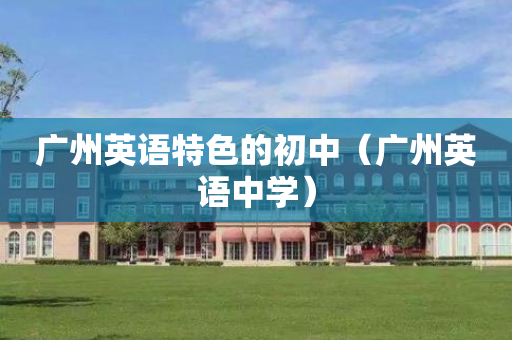 广州英语特色的初中（广州英语中学）