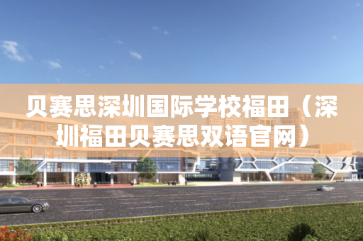 贝赛思深圳国际学校福田（深圳福田贝赛思双语官网）