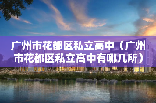 广州市花都区私立高中（广州市花都区私立高中有哪几所）