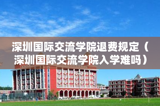 深圳国际交流学院退费规定（深圳国际交流学院入学难吗）