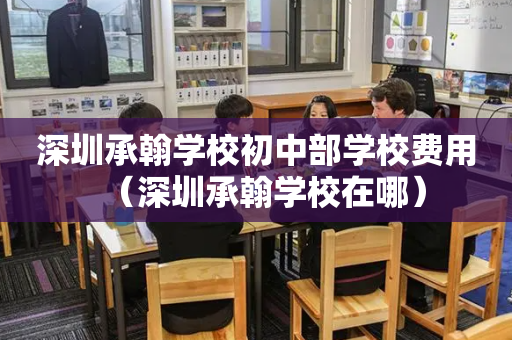 深圳承翰学校初中部学校费用（深圳承翰学校在哪）