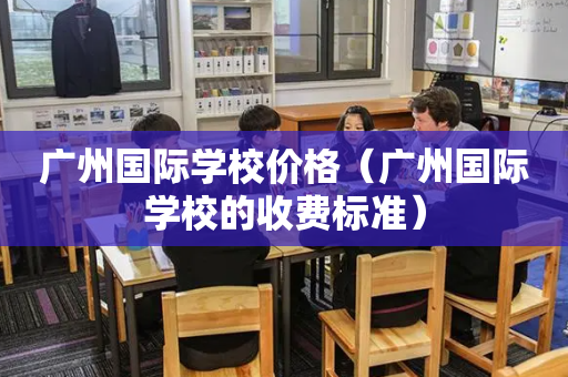 广州国际学校价格（广州国际学校的收费标准）