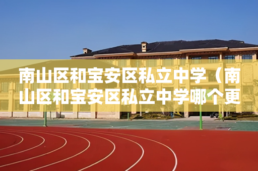 南山区和宝安区私立中学（南山区和宝安区私立中学哪个更好）