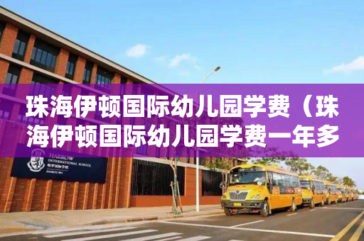珠海伊顿国际幼儿园学费（珠海伊顿国际幼儿园学费一年多少）