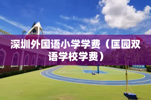 深圳外国语小学学费（匡园双语学校学费）