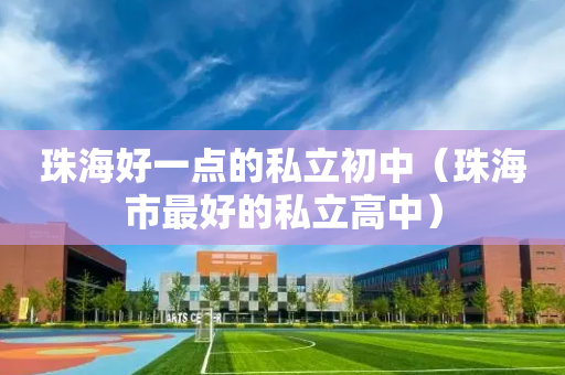 珠海好一点的私立初中（珠海市最好的私立高中）