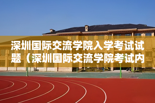 深圳国际交流学院入学考试试题（深圳国际交流学院考试内容）