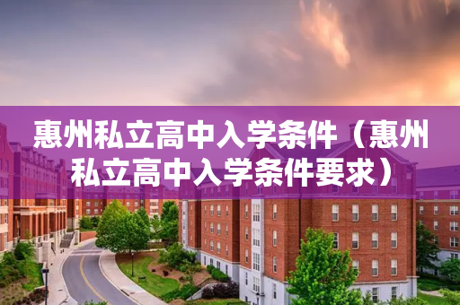 惠州私立高中入学条件（惠州私立高中入学条件要求）