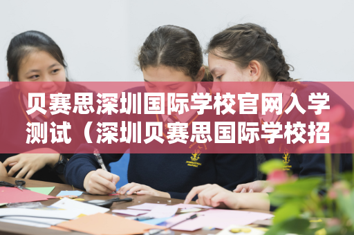 贝赛思深圳国际学校官网入学测试（深圳贝赛思国际学校招生）