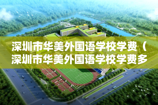 深圳市华美外国语学校学费（深圳市华美外国语学校学费多少钱）