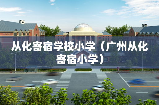 从化寄宿学校小学（广州从化寄宿小学）