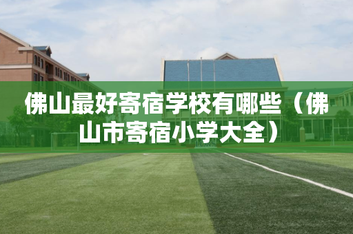 佛山最好寄宿学校有哪些（佛山市寄宿小学大全）