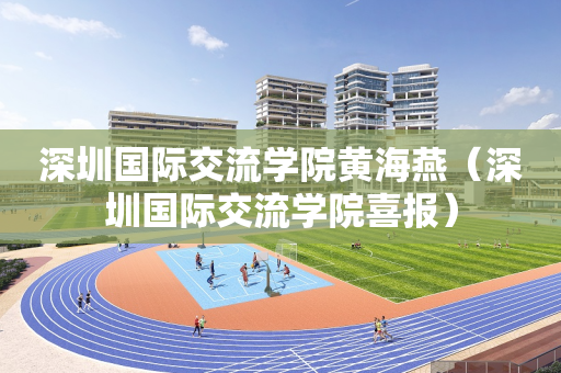 深圳国际交流学院黄海燕（深圳国际交流学院喜报）
