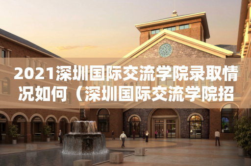 2021深圳国际交流学院录取情况如何（深圳国际交流学院招生条件）