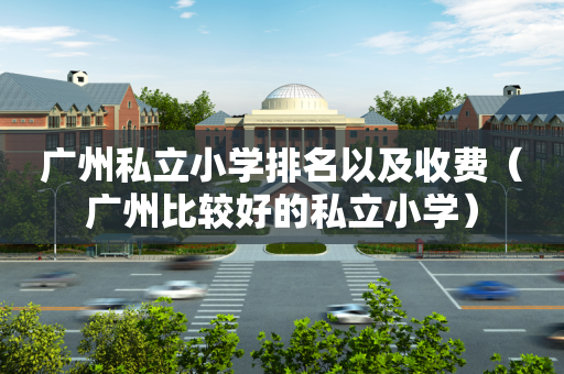广州私立小学排名以及收费（广州比较好的私立小学）
