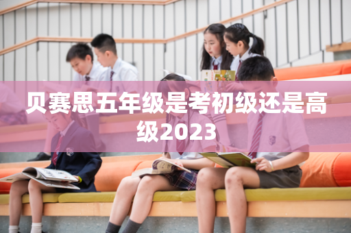 贝赛思五年级是考初级还是高级2023