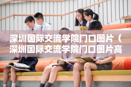 深圳国际交流学院门口图片（深圳国际交流学院门口图片高清）