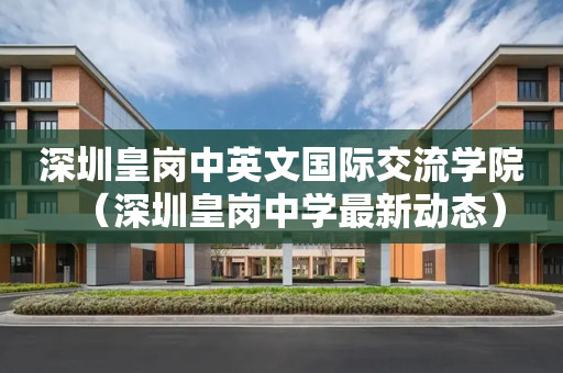 深圳皇岗中英文国际交流学院（深圳皇岗中学最新动态）