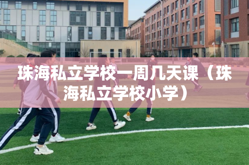珠海私立学校一周几天课（珠海私立学校小学）