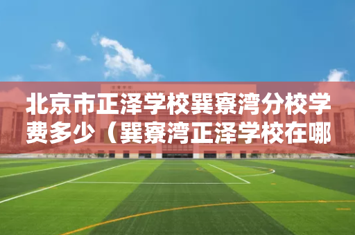 北京市正泽学校巽寮湾分校学费多少（巽寮湾正泽学校在哪）