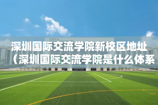 深圳国际交流学院新校区地址（深圳国际交流学院是什么体系）