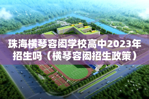 珠海横琴容闳学校高中2023年招生吗（横琴容闳招生政策）