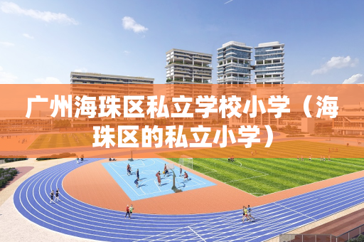 广州海珠区私立学校小学（海珠区的私立小学）