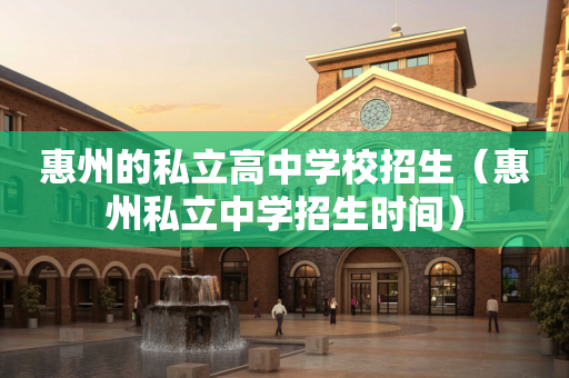 惠州的私立高中学校招生（惠州私立中学招生时间）