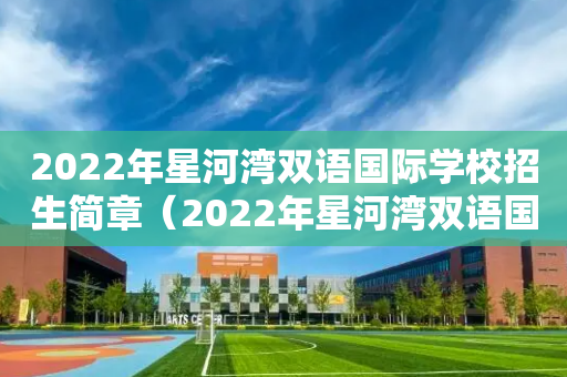 2022年星河湾双语国际学校招生简章（2022年星河湾双语国际学校招生简章图片）
