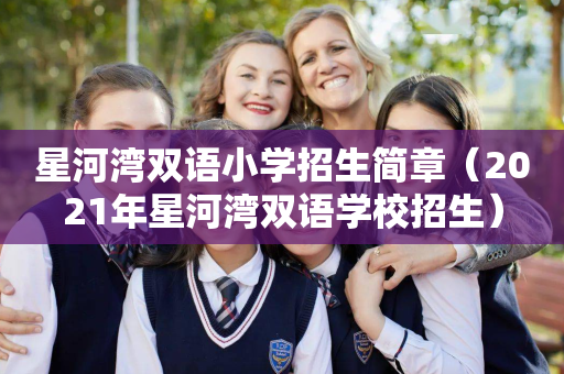 星河湾双语小学招生简章（2021年星河湾双语学校招生）