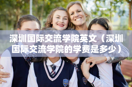 深圳国际交流学院英文（深圳国际交流学院的学费是多少）