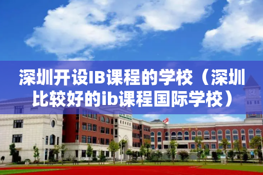 深圳开设IB课程的学校（深圳比较好的ib课程国际学校）