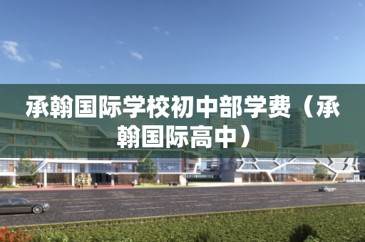 承翰国际学校初中部学费（承翰国际高中）