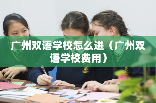 广州双语学校怎么进（广州双语学校费用）