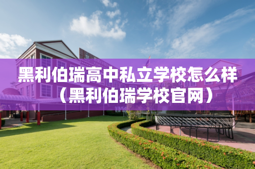 黑利伯瑞高中私立学校怎么样（黑利伯瑞学校官网）
