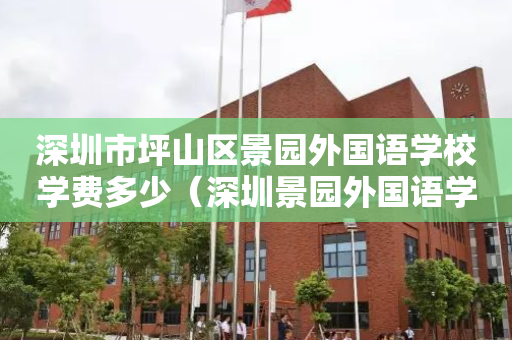 深圳市坪山区景园外国语学校学费多少（深圳景园外国语学校电话）