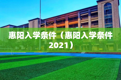 惠阳入学条件（惠阳入学条件2021）