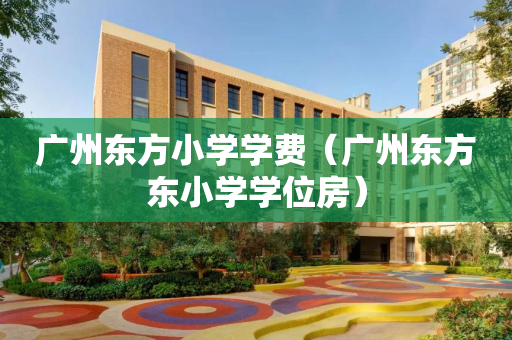 广州东方小学学费（广州东方东小学学位房）