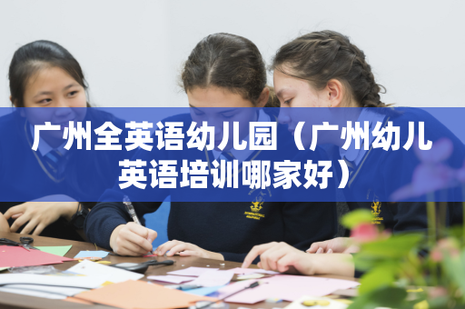 广州全英语幼儿园（广州幼儿英语培训哪家好）