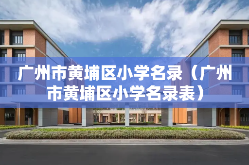 广州市黄埔区小学名录（广州市黄埔区小学名录表）