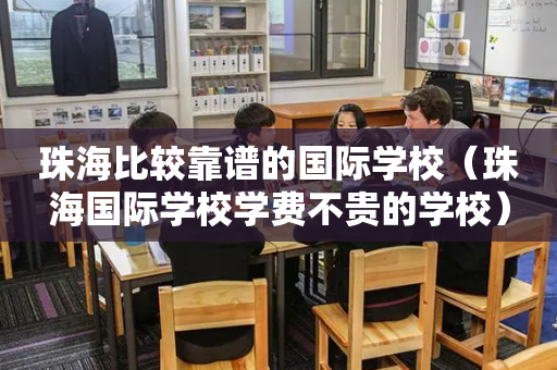 珠海比较靠谱的国际学校（珠海国际学校学费不贵的学校）