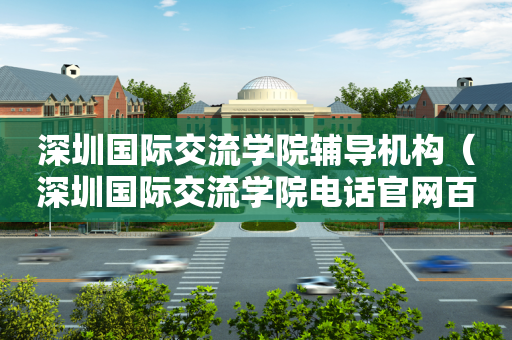 深圳国际交流学院辅导机构（深圳国际交流学院电话官网百度百科）
