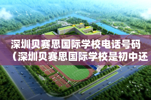 深圳贝赛思国际学校电话号码（深圳贝赛思国际学校是初中还是高中）