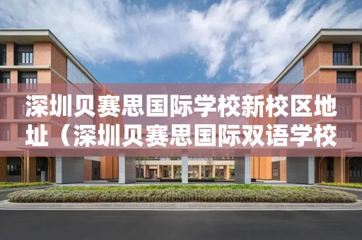 深圳贝赛思国际学校新校区地址（深圳贝赛思国际双语学校）