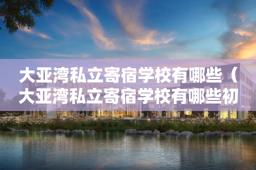 大亚湾私立寄宿学校有哪些（大亚湾私立寄宿学校有哪些初中）